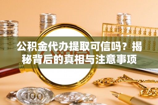 玉里公积金代办提取可信吗？揭秘背后的真相与注意事项