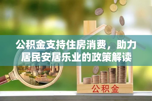 玉里公积金支持住房消费，助力居民安居乐业的政策解读