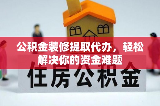 玉里公积金装修提取代办，轻松解决你的资金难题