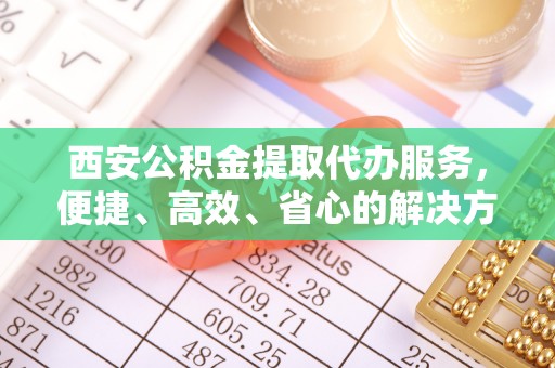 玉里西安公积金提取代办服务，便捷、高效、省心的解决方案