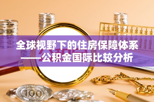 玉里全球视野下的住房保障体系——公积金国际比较分析