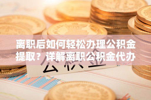 玉里离职后如何轻松办理公积金提取？详解离职公积金代办提取流程