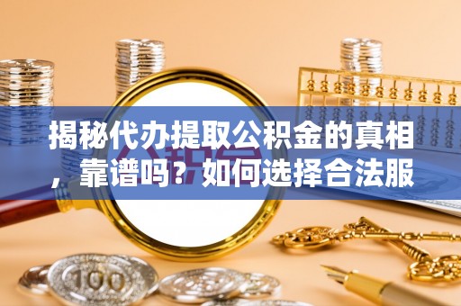 玉里揭秘代办提取公积金的真相，靠谱吗？如何选择合法服务？