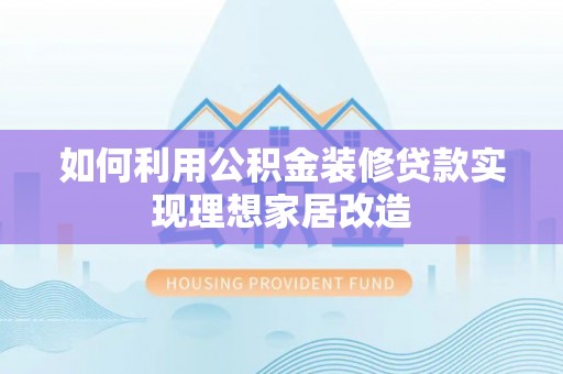 玉里如何利用公积金装修贷款实现理想家居改造
