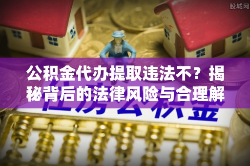 玉里公积金代办提取违法不？揭秘背后的法律风险与合理解决方案