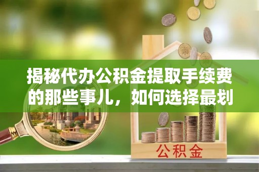 玉里揭秘代办公积金提取手续费的那些事儿，如何选择最划算的服务？