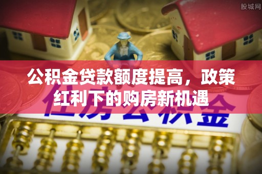 玉里公积金贷款额度提高，政策红利下的购房新机遇