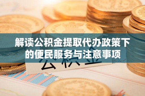 玉里解读公积金提取代办政策下的便民服务与注意事项