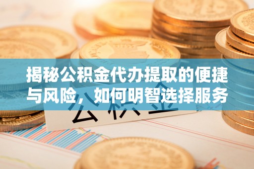 玉里揭秘公积金代办提取的便捷与风险，如何明智选择服务？