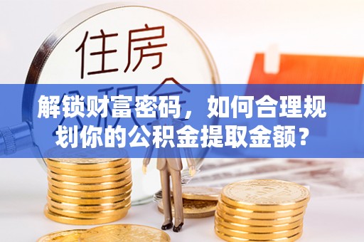 玉里解锁财富密码，如何合理规划你的公积金提取金额？