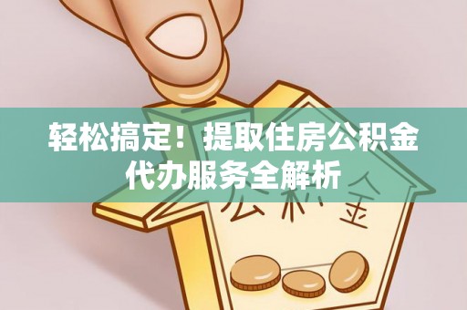 玉里轻松搞定！提取住房公积金代办服务全解析