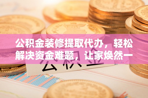 玉里公积金装修提取代办，轻松解决资金难题，让家焕然一新