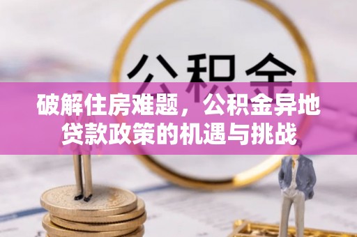玉里破解住房难题，公积金异地贷款政策的机遇与挑战
