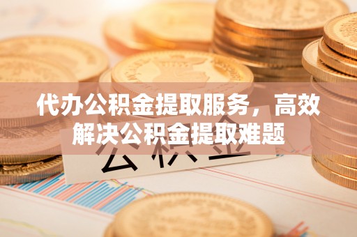 玉里代办公积金提取服务，高效解决公积金提取难题