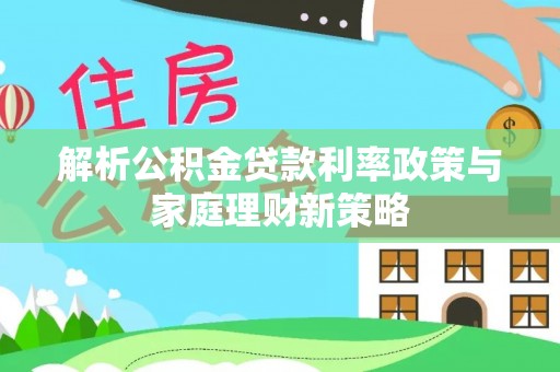 玉里解析公积金贷款利率政策与家庭理财新策略