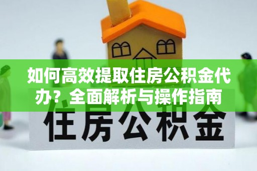 玉里如何高效提取住房公积金代办？全面解析与操作指南