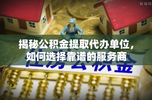 玉里揭秘公积金提取代办单位，如何选择靠谱的服务商