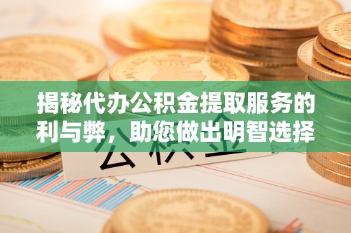 玉里揭秘代办公积金提取服务的利与弊，助您做出明智选择