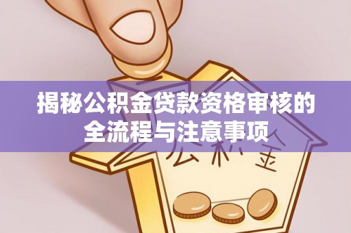 玉里揭秘公积金贷款资格审核的全流程与注意事项