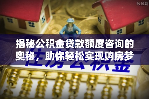 玉里揭秘公积金贷款额度咨询的奥秘，助你轻松实现购房梦想