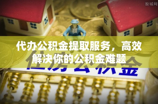 玉里代办公积金提取服务，高效解决你的公积金难题