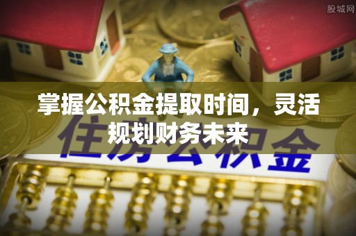 玉里掌握公积金提取时间，灵活规划财务未来