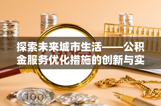 玉里探索未来城市生活——公积金服务优化措施的创新与实践