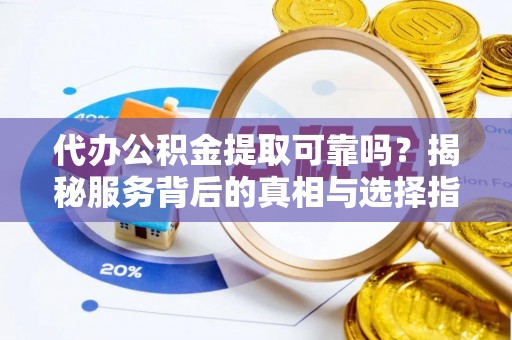玉里代办公积金提取可靠吗？揭秘服务背后的真相与选择指南