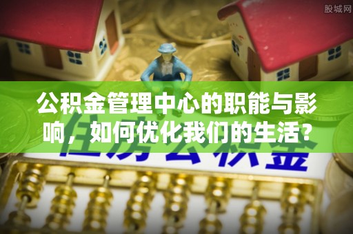 玉里公积金管理中心的职能与影响，如何优化我们的生活？