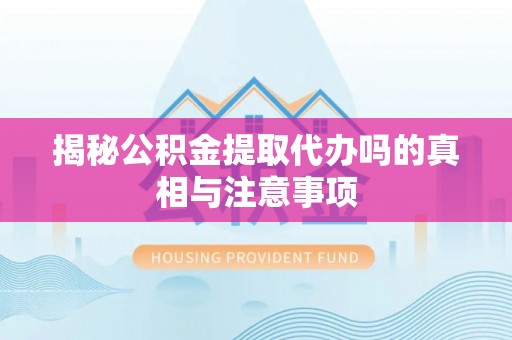 玉里揭秘公积金提取代办吗的真相与注意事项