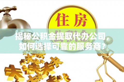 玉里揭秘公积金提取代办公司，如何选择可靠的服务商？