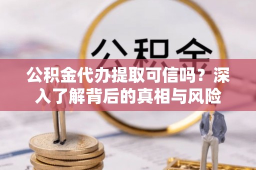 玉里公积金代办提取可信吗？深入了解背后的真相与风险