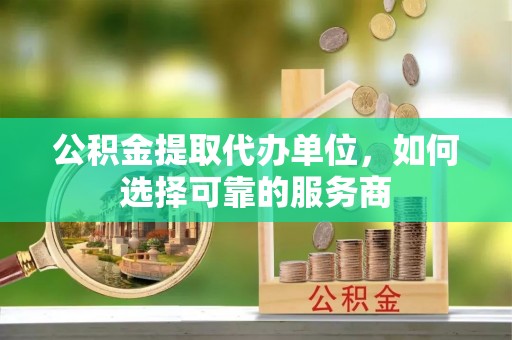 玉里公积金提取代办单位，如何选择可靠的服务商