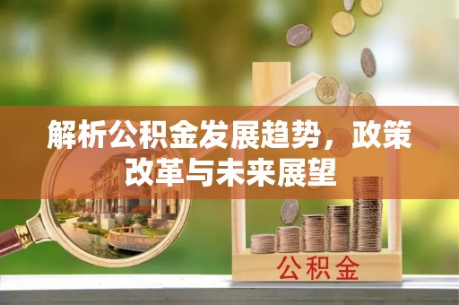 玉里解析公积金发展趋势，政策改革与未来展望