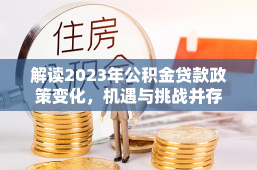 玉里解读2023年公积金贷款政策变化，机遇与挑战并存
