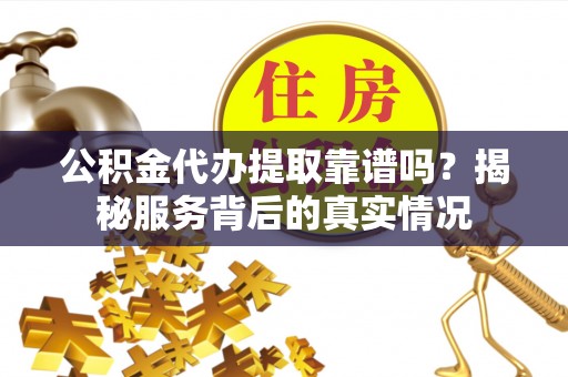 玉里公积金代办提取靠谱吗？揭秘服务背后的真实情况