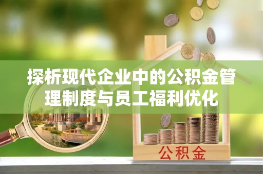 玉里探析现代企业中的公积金管理制度与员工福利优化