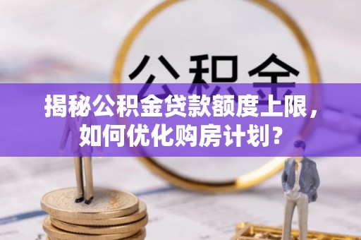 玉里揭秘公积金贷款额度上限，如何优化购房计划？