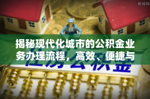 玉里揭秘现代化城市的公积金业务办理流程，高效、便捷与未来趋势