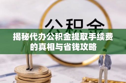 玉里揭秘代办公积金提取手续费的真相与省钱攻略