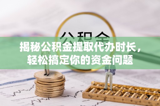 玉里揭秘公积金提取代办时长，轻松搞定你的资金问题