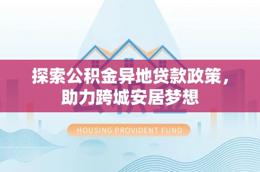 玉里探索公积金异地贷款政策，助力跨城安居梦想
