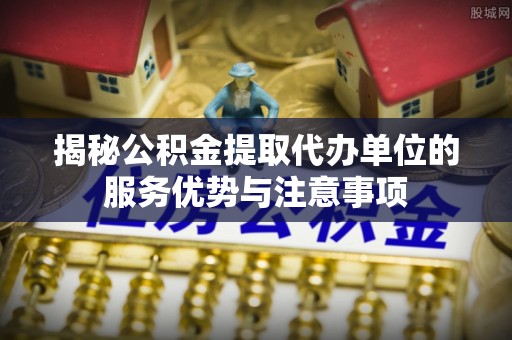 玉里揭秘公积金提取代办单位的服务优势与注意事项