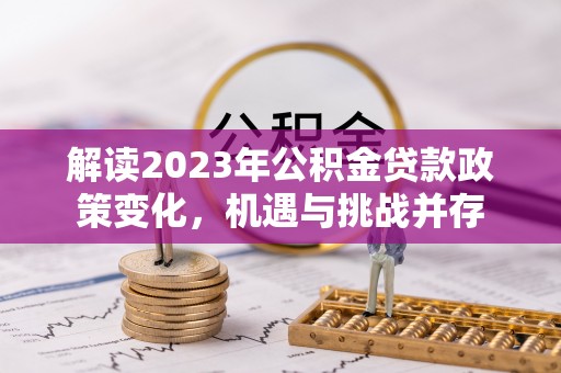 玉里解读2023年公积金贷款政策变化，机遇与挑战并存