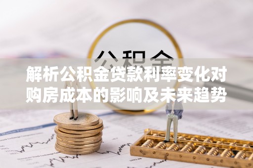 玉里解析公积金贷款利率变化对购房成本的影响及未来趋势