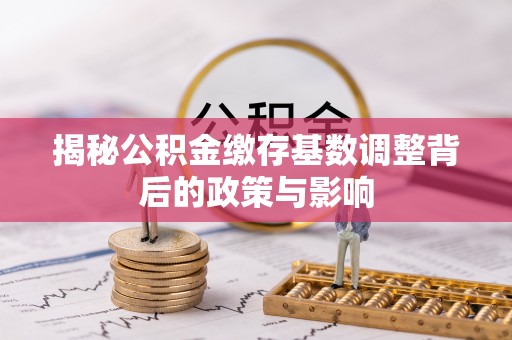 玉里揭秘公积金缴存基数调整背后的政策与影响