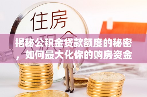 玉里揭秘公积金贷款额度的秘密，如何最大化你的购房资金？