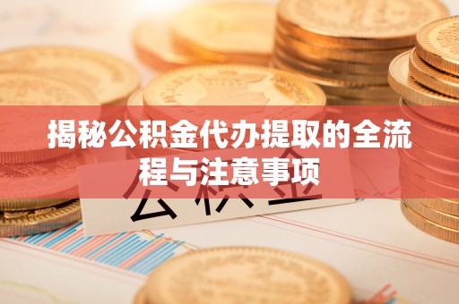 玉里揭秘公积金代办提取的全流程与注意事项