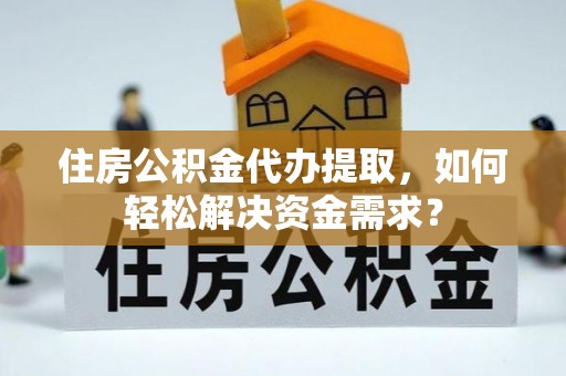 玉里住房公积金代办提取，如何轻松解决资金需求？
