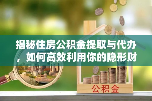 玉里揭秘住房公积金提取与代办，如何高效利用你的隐形财富？